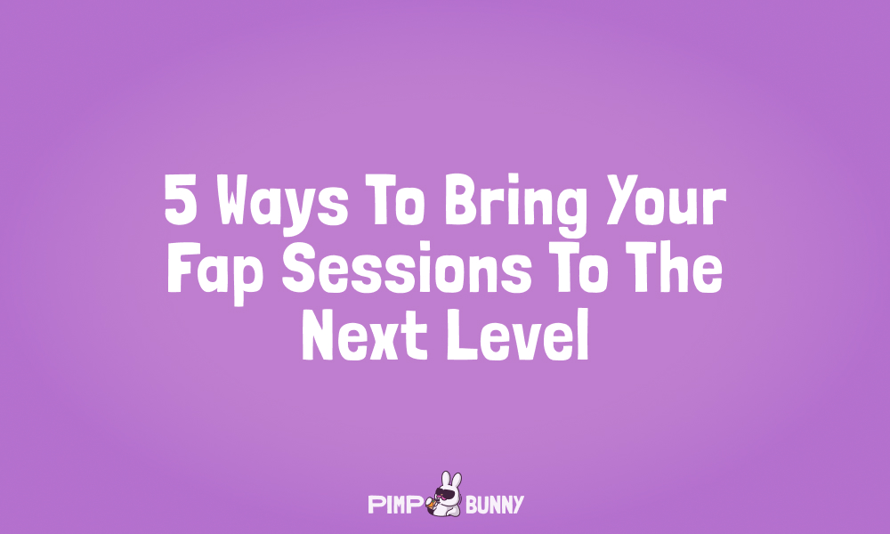 5 Ways To Bring Your Fap Sessions To The Next Level